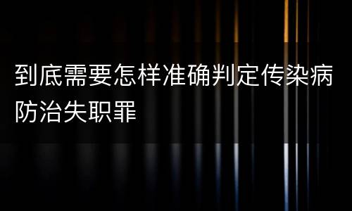 到底需要怎样准确判定传染病防治失职罪