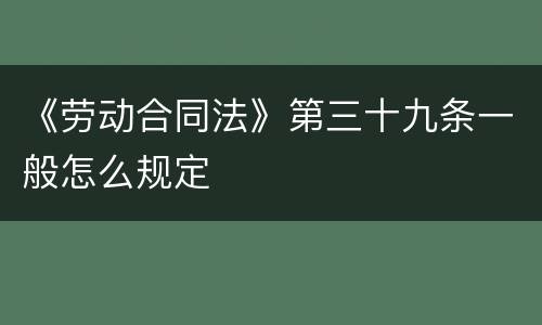 《劳动合同法》第三十九条一般怎么规定