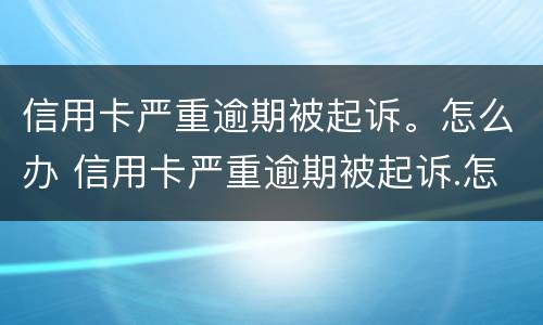 信用卡严重逾期被起诉。怎么办 信用卡严重逾期被起诉.怎么办理