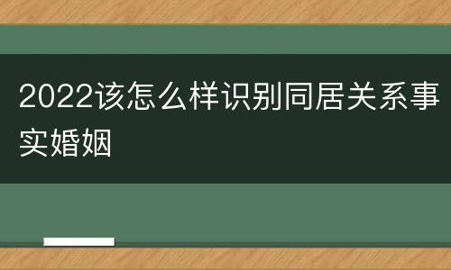2022该怎么样识别同居关系事实婚姻