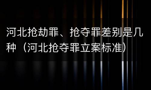 河北抢劫罪、抢夺罪差别是几种（河北抢夺罪立案标准）