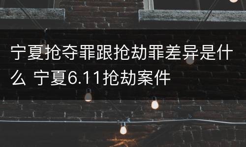 宁夏抢夺罪跟抢劫罪差异是什么 宁夏6.11抢劫案件