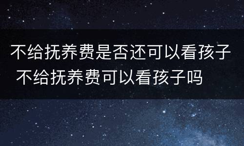 不给抚养费是否还可以看孩子 不给抚养费可以看孩子吗
