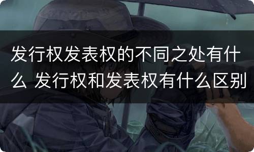 发行权发表权的不同之处有什么 发行权和发表权有什么区别