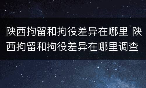 陕西拘留和拘役差异在哪里 陕西拘留和拘役差异在哪里调查