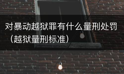 对暴动越狱罪有什么量刑处罚（越狱量刑标准）