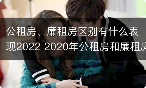 公租房、廉租房区别有什么表现2022 2020年公租房和廉租房的区别