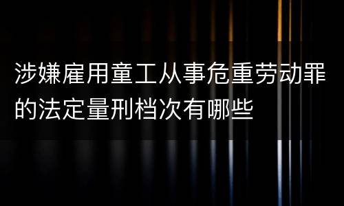 涉嫌雇用童工从事危重劳动罪的法定量刑档次有哪些