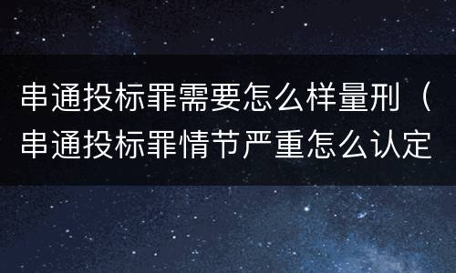 串通投标罪需要怎么样量刑（串通投标罪情节严重怎么认定）