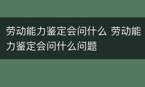 劳动能力鉴定会问什么 劳动能力鉴定会问什么问题