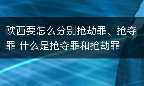 陕西要怎么分别抢劫罪、抢夺罪 什么是抢夺罪和抢劫罪
