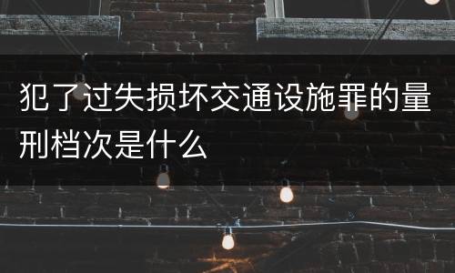 犯了过失损坏交通设施罪的量刑档次是什么