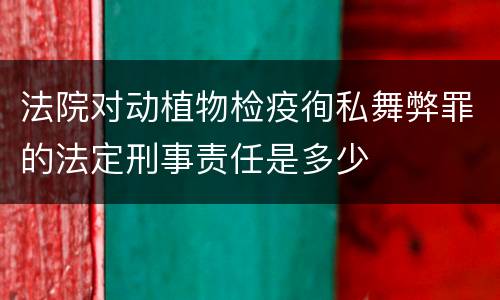 法院对动植物检疫徇私舞弊罪的法定刑事责任是多少