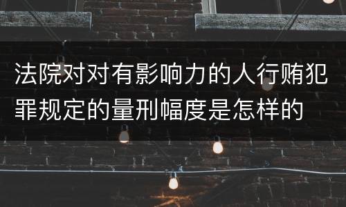 法院对对有影响力的人行贿犯罪规定的量刑幅度是怎样的