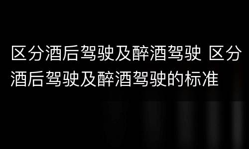 区分酒后驾驶及醉酒驾驶 区分酒后驾驶及醉酒驾驶的标准