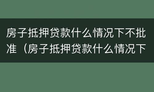 房子抵押贷款什么情况下不批准（房子抵押贷款什么情况下不批准贷款）