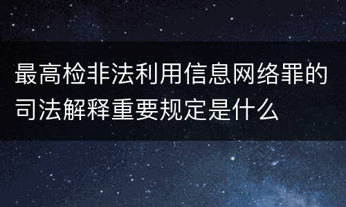 最高检非法利用信息网络罪的司法解释重要规定是什么