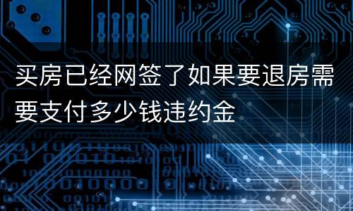 买房已经网签了如果要退房需要支付多少钱违约金