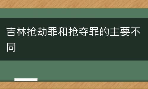 吉林抢劫罪和抢夺罪的主要不同