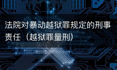 法院对暴动越狱罪规定的刑事责任（越狱罪量刑）