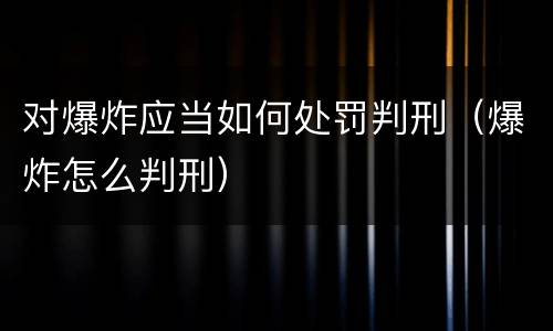 对爆炸应当如何处罚判刑（爆炸怎么判刑）