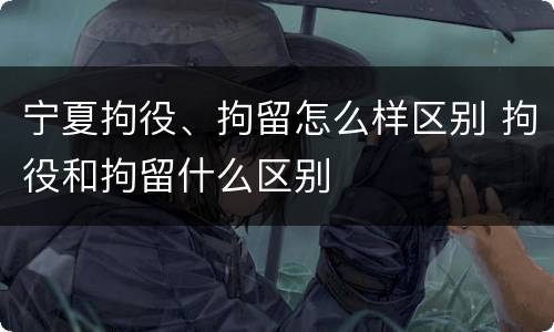 宁夏拘役、拘留怎么样区别 拘役和拘留什么区别