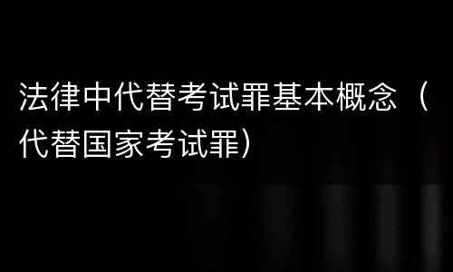 法律中代替考试罪基本概念（代替国家考试罪）