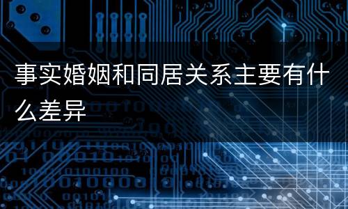 事实婚姻和同居关系主要有什么差异