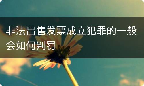 非法出售发票成立犯罪的一般会如何判罚