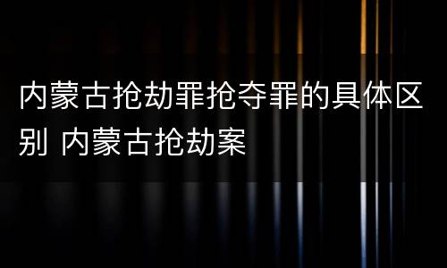 内蒙古抢劫罪抢夺罪的具体区别 内蒙古抢劫案
