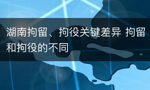 湖南拘留、拘役关键差异 拘留和拘役的不同