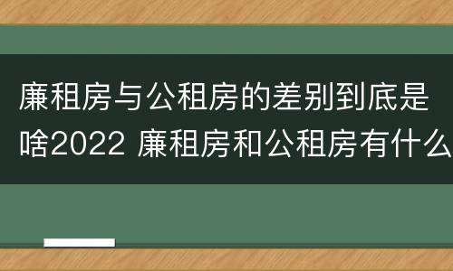 廉租房与公租房的差别到底是啥2022 廉租房和公租房有什么差别