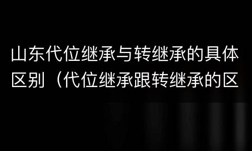 山东代位继承与转继承的具体区别（代位继承跟转继承的区别）