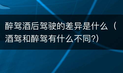 醉驾酒后驾驶的差异是什么（酒驾和醉驾有什么不同?）