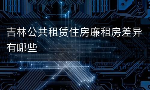 吉林公共租赁住房廉租房差异有哪些