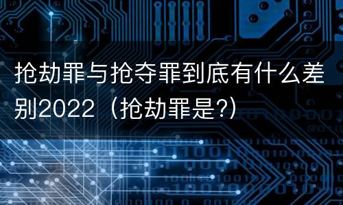 抢劫罪与抢夺罪到底有什么差别2022（抢劫罪是?）