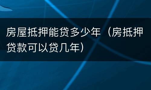 房屋抵押能贷多少年（房抵押贷款可以贷几年）