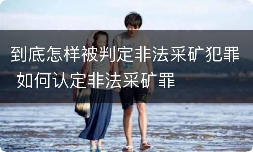 到底怎样被判定非法采矿犯罪 如何认定非法采矿罪