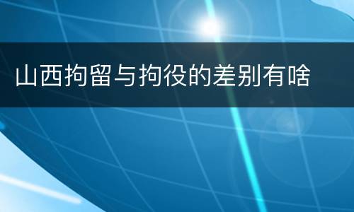 山西拘留与拘役的差别有啥
