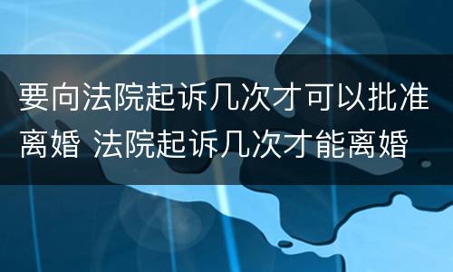 要向法院起诉几次才可以批准离婚 法院起诉几次才能离婚