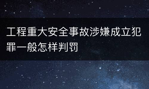 工程重大安全事故涉嫌成立犯罪一般怎样判罚