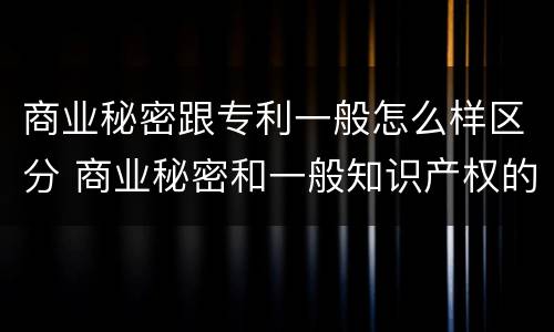 商业秘密跟专利一般怎么样区分 商业秘密和一般知识产权的区别
