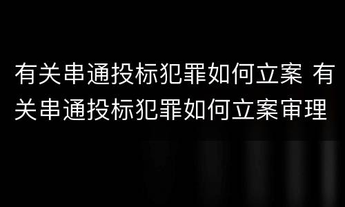 有关串通投标犯罪如何立案 有关串通投标犯罪如何立案审理