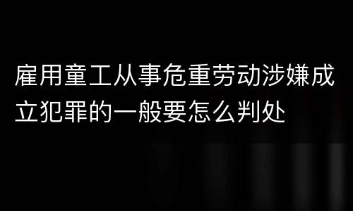 雇用童工从事危重劳动涉嫌成立犯罪的一般要怎么判处