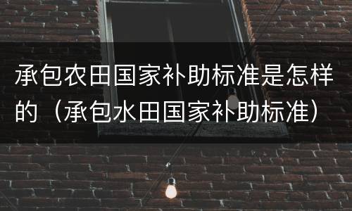 承包农田国家补助标准是怎样的（承包水田国家补助标准）