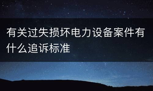 有关过失损坏电力设备案件有什么追诉标准