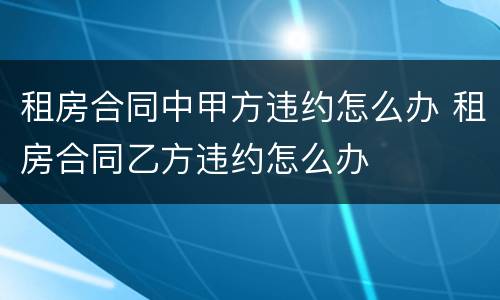 租房合同中甲方违约怎么办 租房合同乙方违约怎么办
