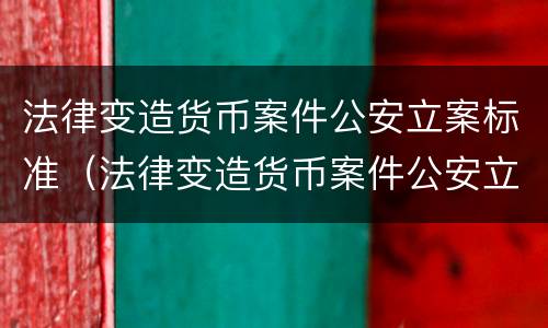 法律变造货币案件公安立案标准（法律变造货币案件公安立案标准最新）
