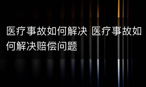 医疗事故如何解决 医疗事故如何解决赔偿问题