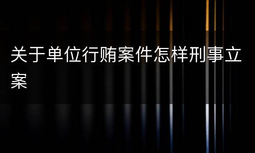 关于单位行贿案件怎样刑事立案